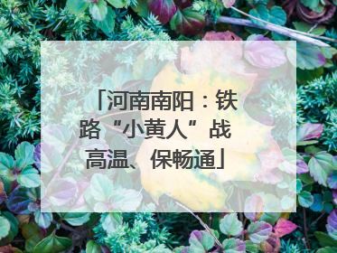 河南南阳：铁路“小黄人”战高温、保畅通