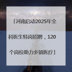 河南启动2025年全科医生特岗招聘，120个岗位助力乡镇医疗