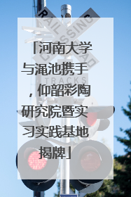 河南大学与渑池携手，仰韶彩陶研究院暨实习实践基地揭牌