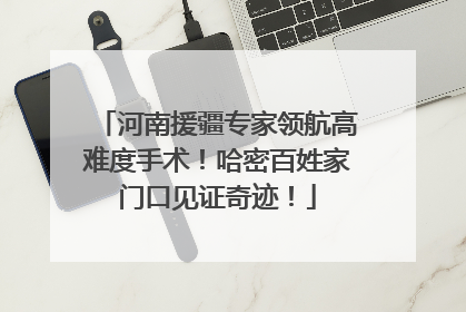 河南援疆专家领航高难度手术！哈密百姓家门口见证奇迹！