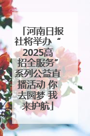 河南日报社将举办“2025高招全服务”系列公益直播活动 你去圆梦 我来护航