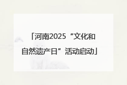 河南2025“文化和自然遗产日”活动启动