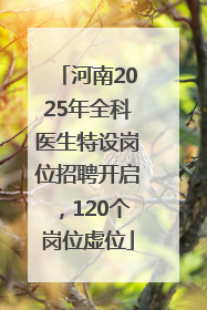河南2025年全科医生特设岗位招聘开启，120个岗位虚位