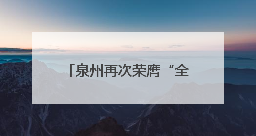 泉州再次荣膺“全国文明城市”称号