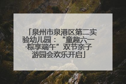 泉州市泉港区第二实验幼儿园：“童趣六一·粽享端午”双节亲子游园会欢乐开启