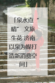 泉水点“睛” 文旅生花 济南以泉为媒打造新消费空间