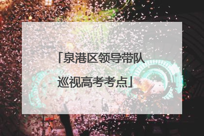 泉港区领导带队巡视高考考点