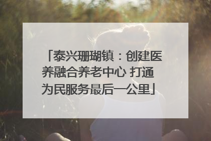 泰兴珊瑚镇：创建医养融合养老中心 打通为民服务最后一公里