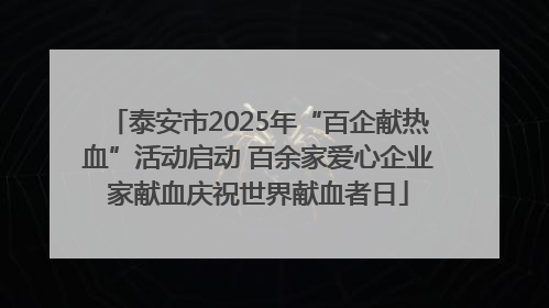 泰安市2025年“百企献热血”活动启动 百余家爱心企业家献血庆祝世界献血者日