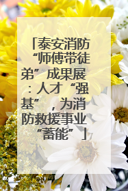 泰安消防“师傅带徒弟”成果展：人才“强基”，为消防救援事业“蓄能”