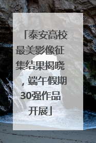 泰安高校最美影像征集结果揭晓，端午假期30强作品开展