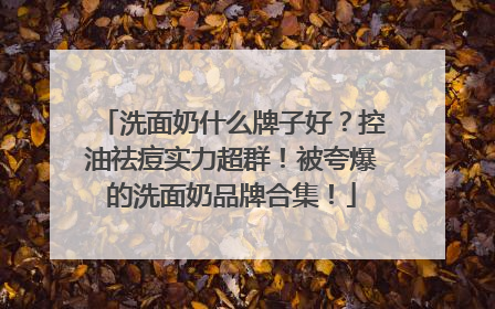 洗面奶什么牌子好？控油祛痘实力超群！被夸爆的洗面奶品牌合集！