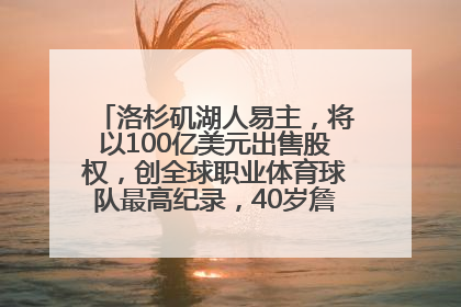 洛杉矶湖人易主，将以100亿美元出售股权，创全球职业体育球队最高纪录，40岁詹姆斯：还没打算退役