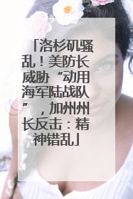 洛杉矶骚乱！美防长威胁“动用海军陆战队”，加州州长反击：精神错乱