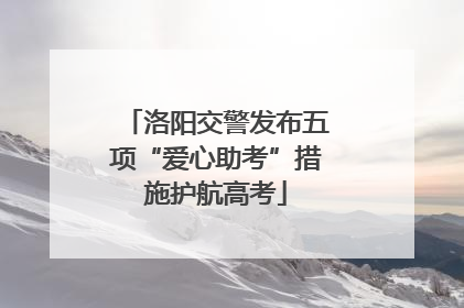 洛阳交警发布五项“爱心助考”措施护航高考