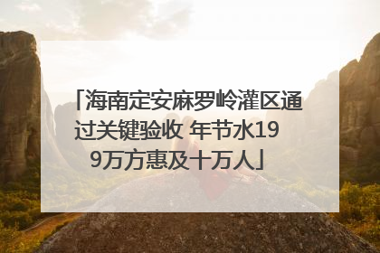 海南定安麻罗岭灌区通过关键验收 年节水199万方惠及十万人