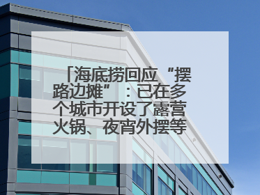 海底捞回应“摆路边摊”：已在多个城市开设了露营火锅、夜宵外摆等户外业态