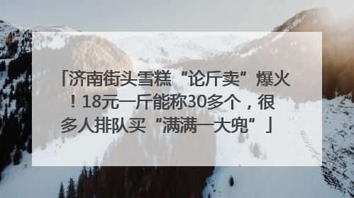 济南街头雪糕“论斤卖”爆火！18元一斤能称30多个，很多人排队买“满满一大兜”