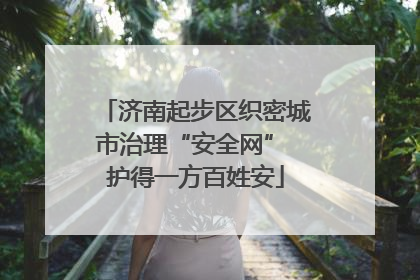 济南起步区织密城市治理“安全网” 护得一方百姓安
