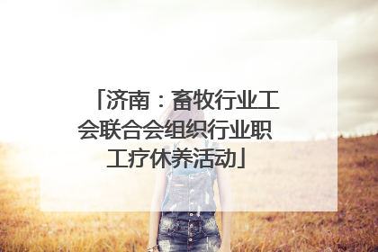济南：畜牧行业工会联合会组织行业职工疗休养活动
