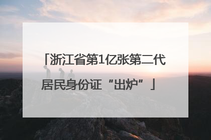 浙江省第1亿张第二代居民身份证“出炉”