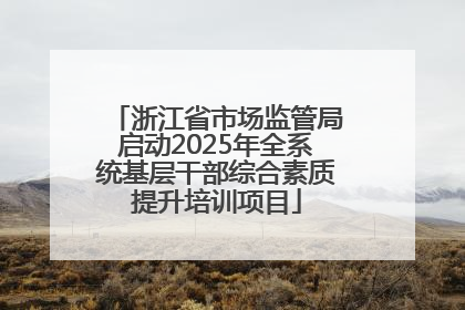 浙江省市场监管局启动2025年全系统基层干部综合素质提升培训项目