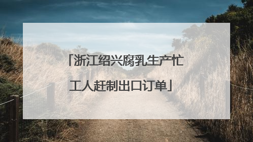 浙江绍兴腐乳生产忙 工人赶制出口订单