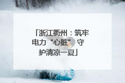 浙江衢州：筑牢电力“心脏” 守护清凉一夏