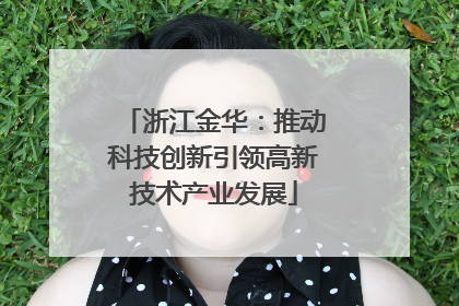 浙江金华：推动科技创新引领高新技术产业发展