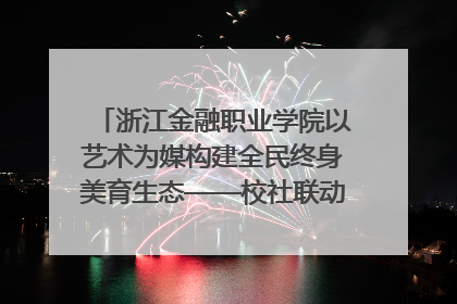 浙江金融职业学院以艺术为媒构建全民终身美育生态——校社联动共谱美育新篇章