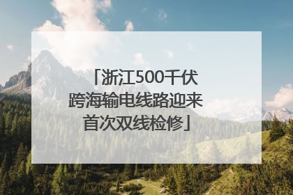 浙江500千伏跨海输电线路迎来首次双线检修