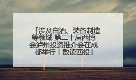 涉及白酒、装备制造等领域 第二十届西博会泸州投资推介会在成都举行丨数读西投