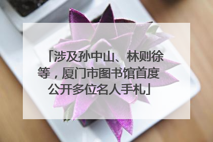 涉及孙中山、林则徐等，厦门市图书馆首度公开多位名人手札