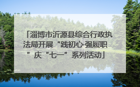 淄博市沂源县综合行政执法局开展“践初心·强履职”庆“七一”系列活动