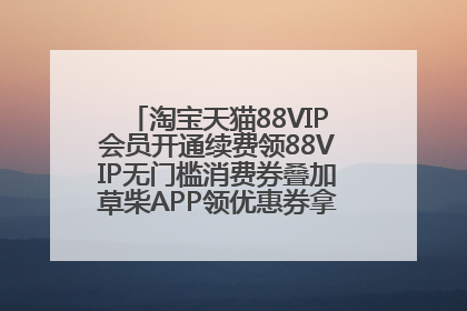 淘宝天猫88VIP会员开通续费领88VIP无门槛消费券叠加草柴APP领优惠券拿购物返利更省钱