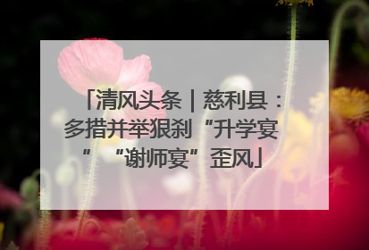 清风头条｜慈利县：多措并举狠刹“升学宴”“谢师宴”歪风