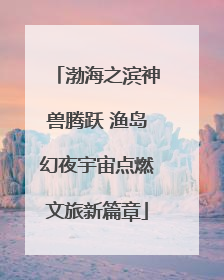 渤海之滨神兽腾跃 渔岛幻夜宇宙点燃文旅新篇章