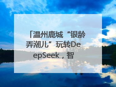温州鹿城“银龄弄潮儿”玩转DeepSeek，智慧生活触手可及