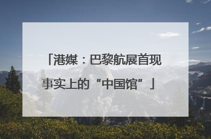 港媒：巴黎航展首现事实上的“中国馆”