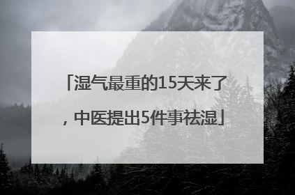 湿气最重的15天来了，中医提出5件事祛湿