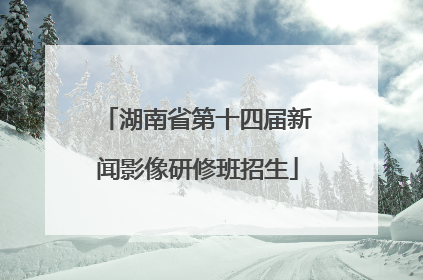 湖南省第十四届新闻影像研修班招生