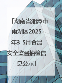 湖南省湘潭市雨湖区2025年3-5月食品安全监督抽检信息公示