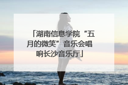 湖南信息学院“五月的微笑”音乐会唱响长沙音乐厅
