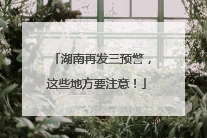湖南再发三预警，这些地方要注意！