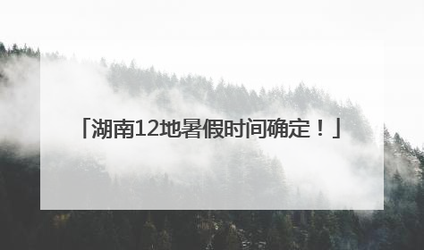 湖南12地暑假时间确定！