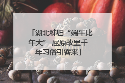 湖北秭归“端午比年大” 屈原故里千年习俗引客来