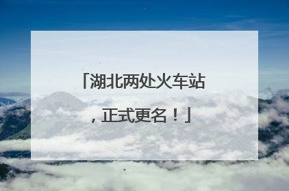 湖北两处火车站，正式更名！