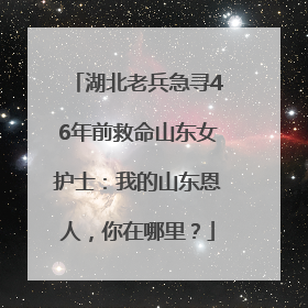 湖北老兵急寻46年前救命山东女护士：我的山东恩人，你在哪里？