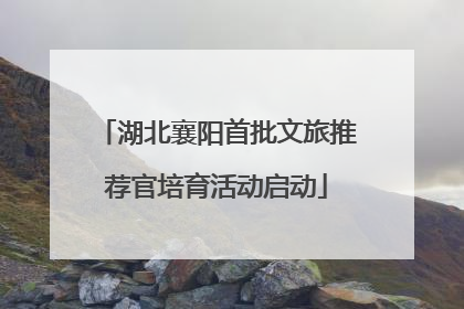 湖北襄阳首批文旅推荐官培育活动启动