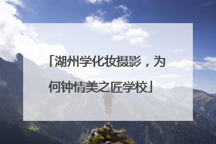 湖州学化妆摄影，为何钟情美之匠学校